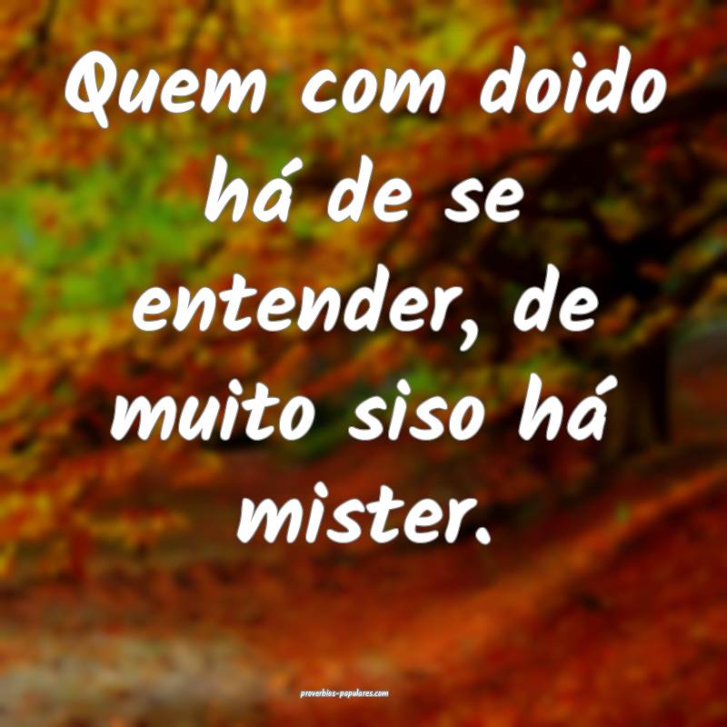 Quem com doido há de se entender, de muito siso h ...