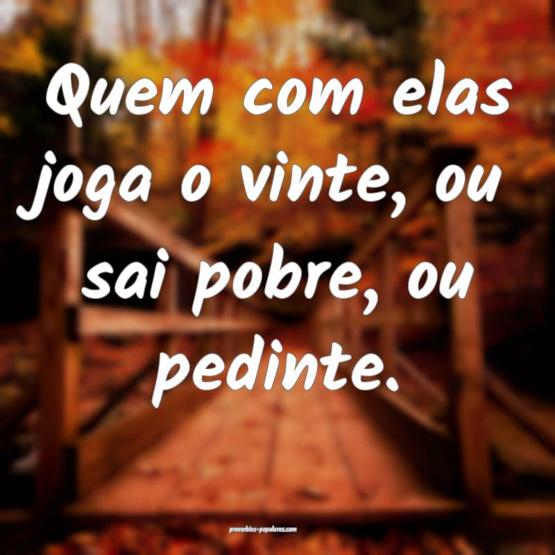 Quem com elas joga o vinte, ou sai pobre, ou pedinte.
...