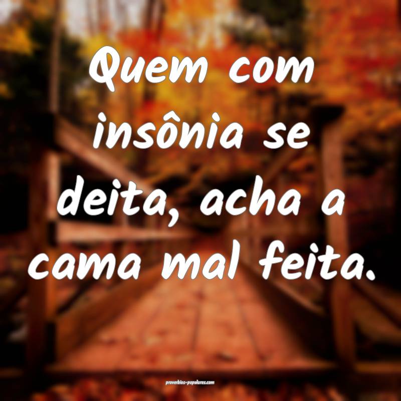 Quem com insônia se deita, acha a cama mal feita. ...