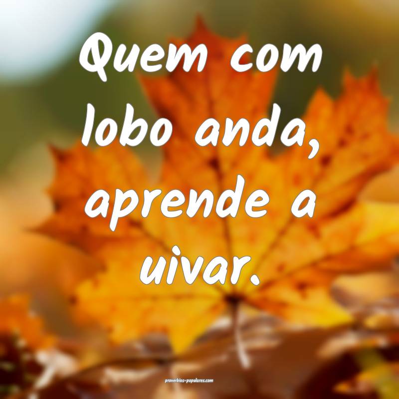 Quem com lobo anda, aprende a uivar.
...