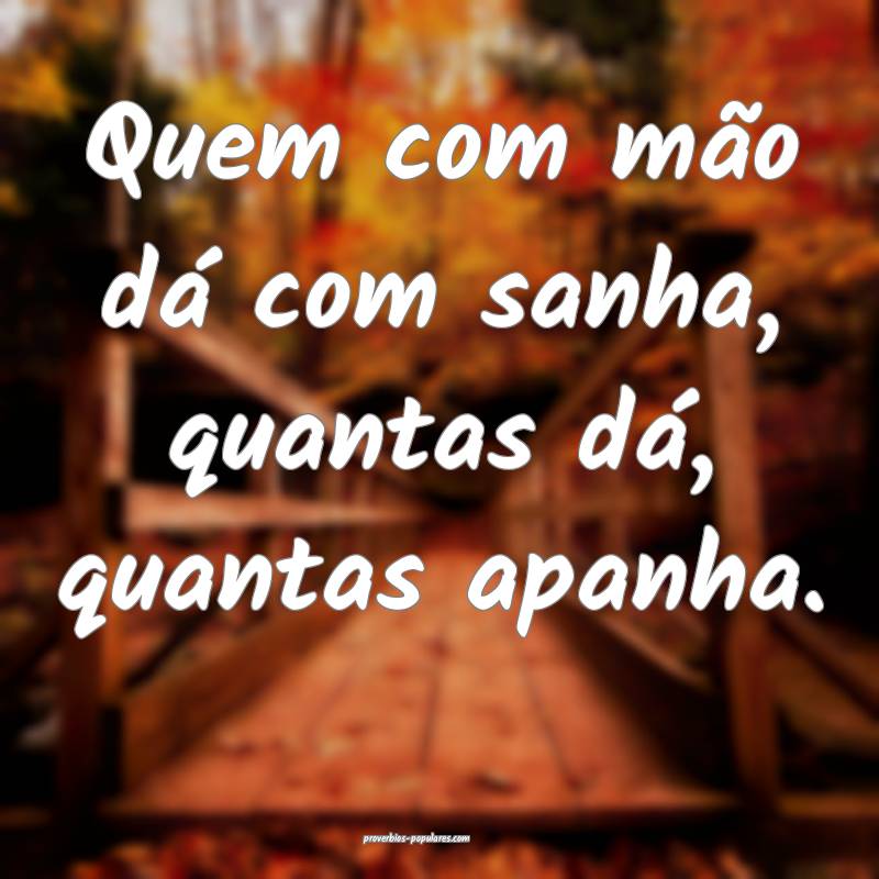 Quem com mão dá com sanha, quantas dá, quantas  ...