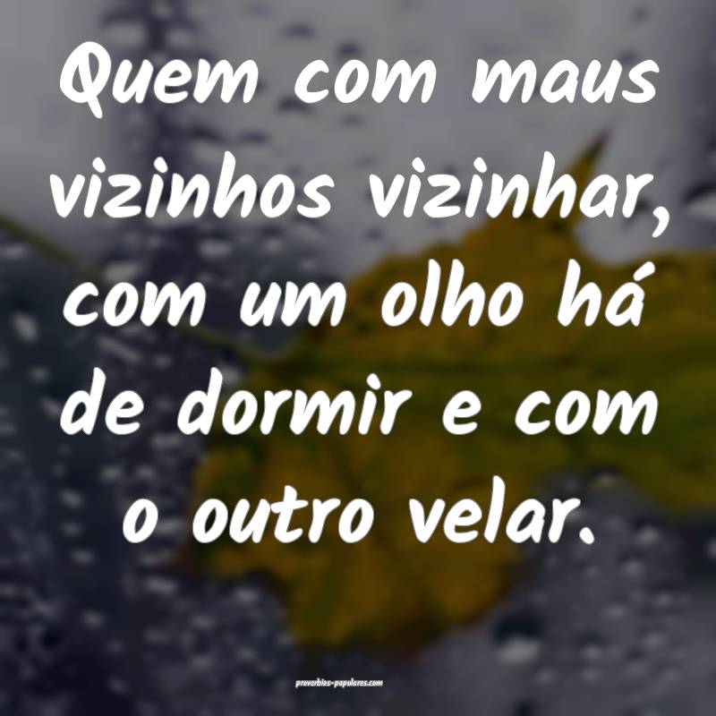 Quem com maus vizinhos vizinhar, com um olho há de dormir e com o out...