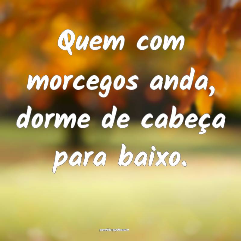 Quem com morcegos anda, dorme de cabeça para baixo.
...