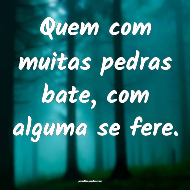Quem com muitas pedras bate, com alguma se fere.
...