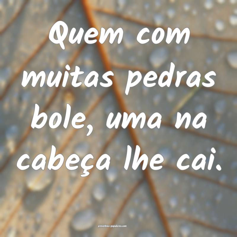 Quem com muitas pedras bole, uma na cabeça lhe cai.
...