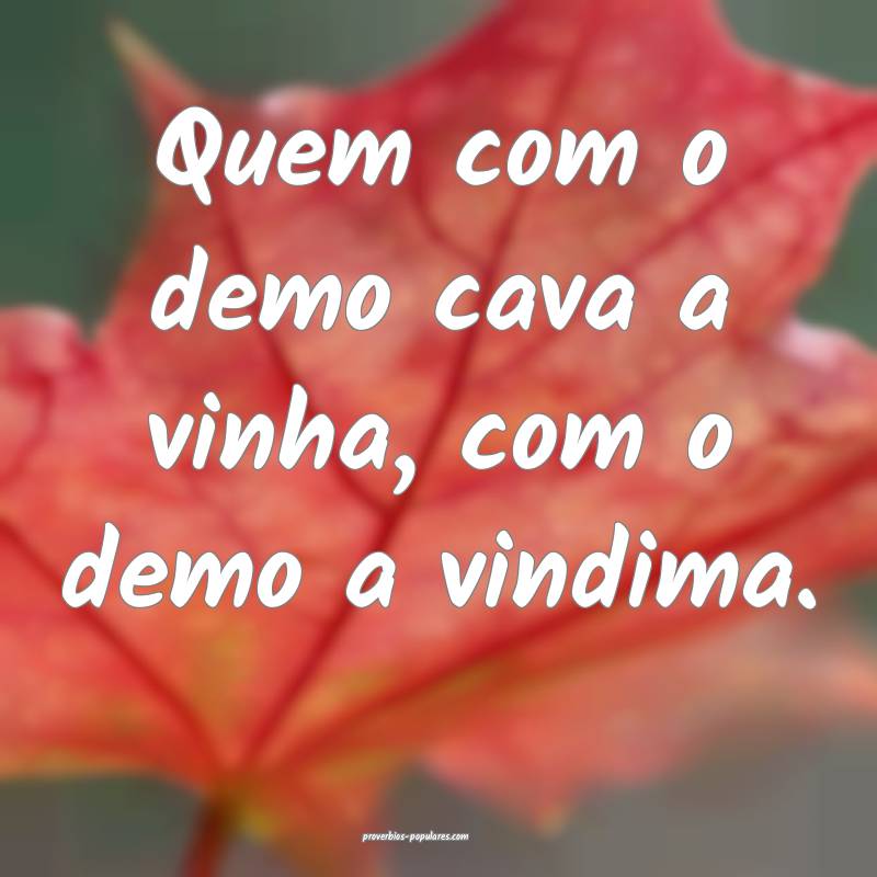 Quem com o demo cava a vinha, com o demo a vindima.
...