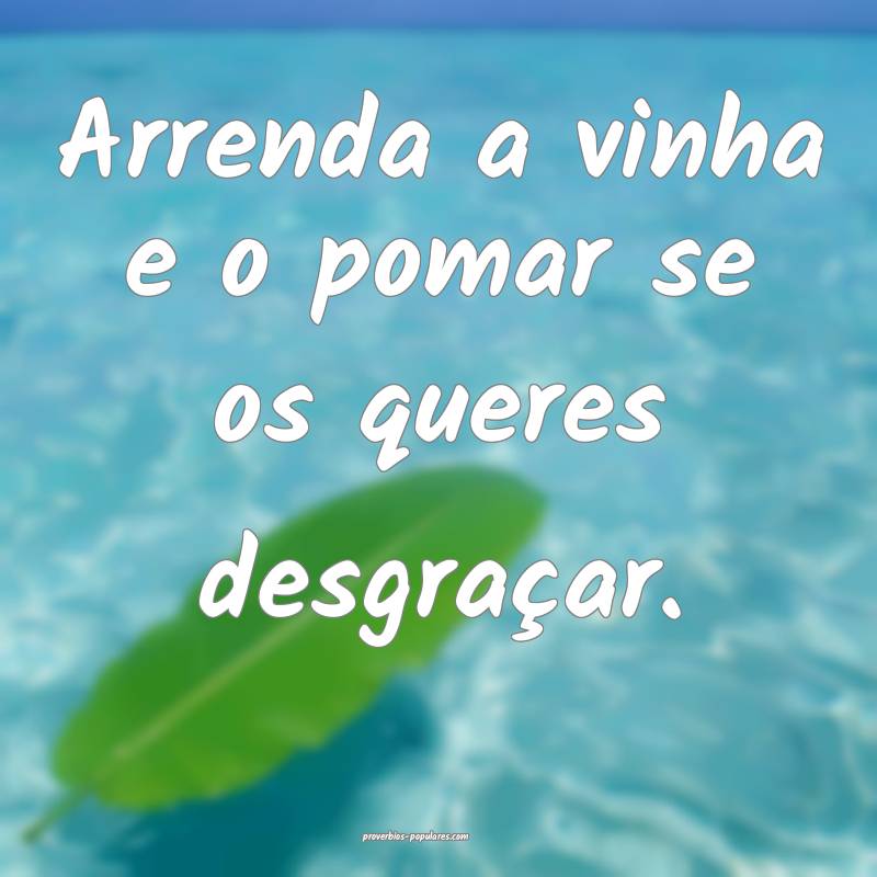 Arrenda a vinha e o pomar se os queres desgraçar.
...