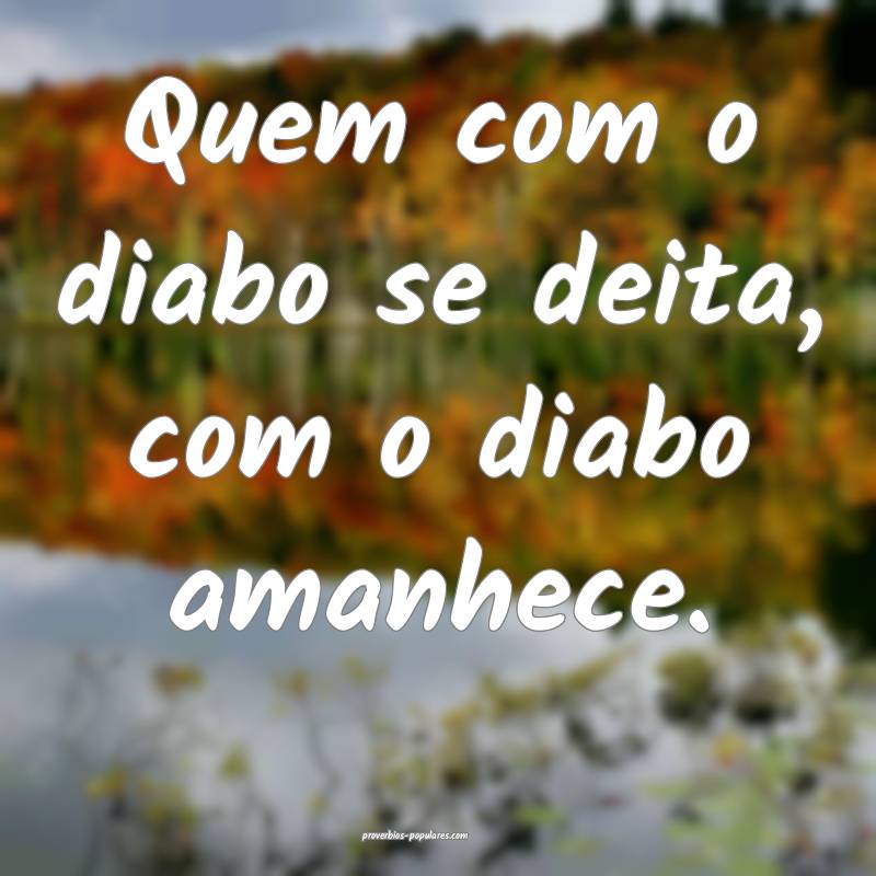 Quem com o diabo se deita, com o diabo amanhece.
 ...
