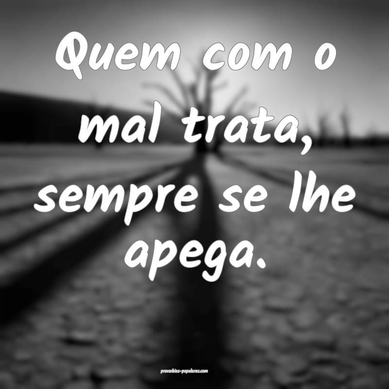 Quem com o mal trata, sempre se lhe apega.
...