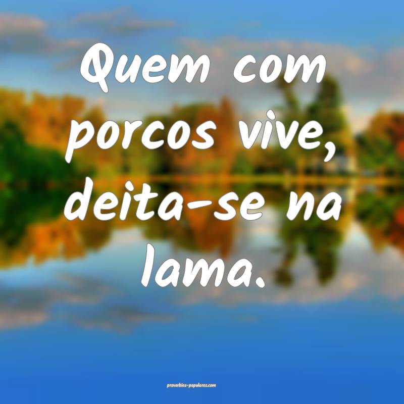 Quem com porcos vive, deita-se na lama.
...