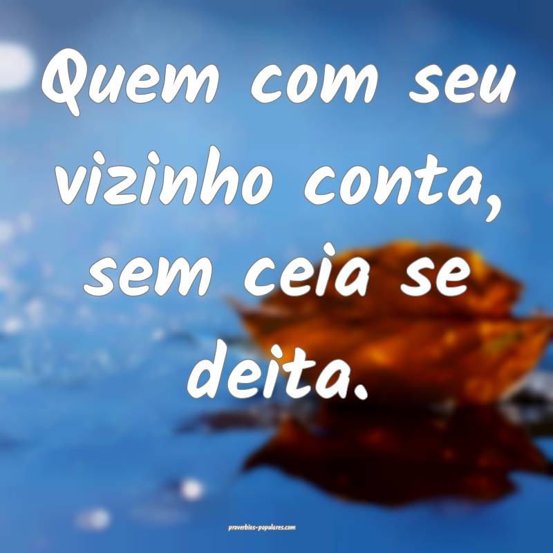 Quem com seu vizinho conta, sem ceia se deita.
...