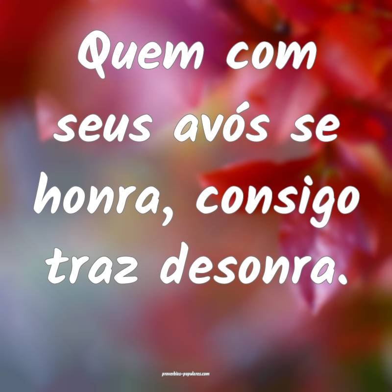 Quem com seus avós se honra, consigo traz desonra.
...