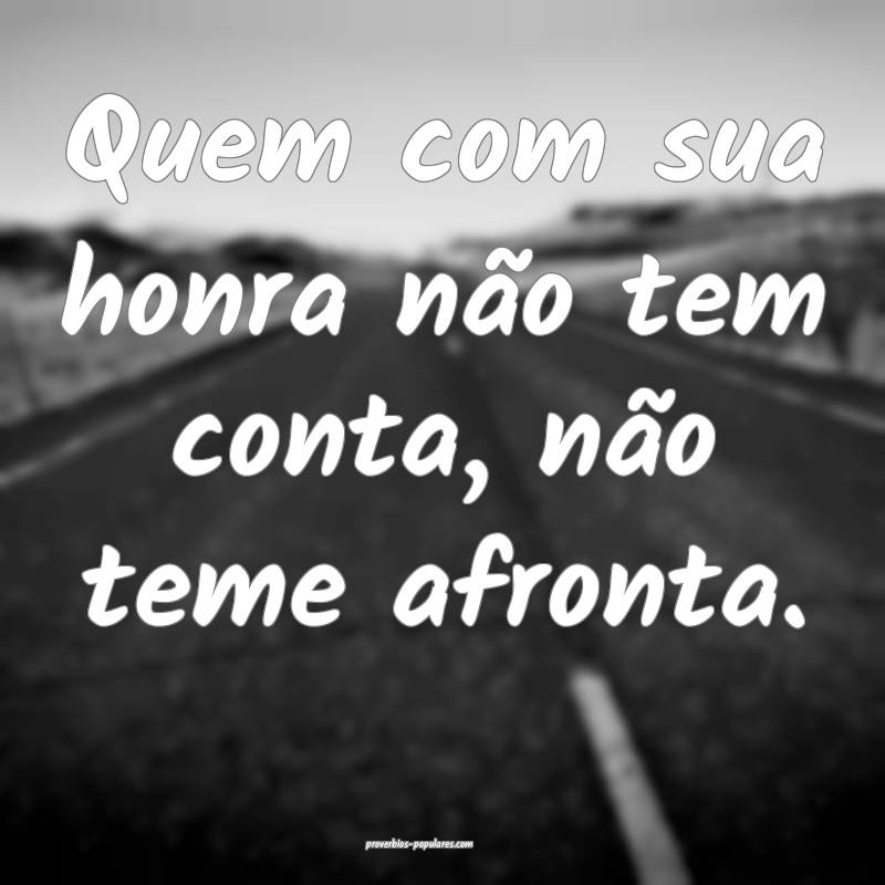 Quem com sua honra não tem conta, não teme afronta.
...