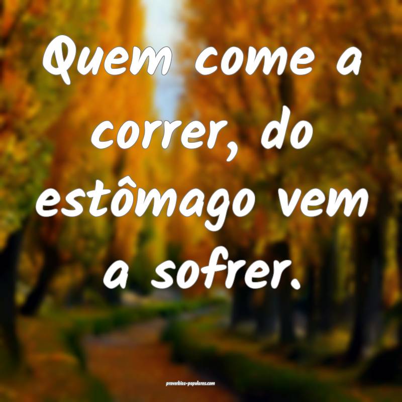 Quem come a correr, do estômago vem a sofrer.
...