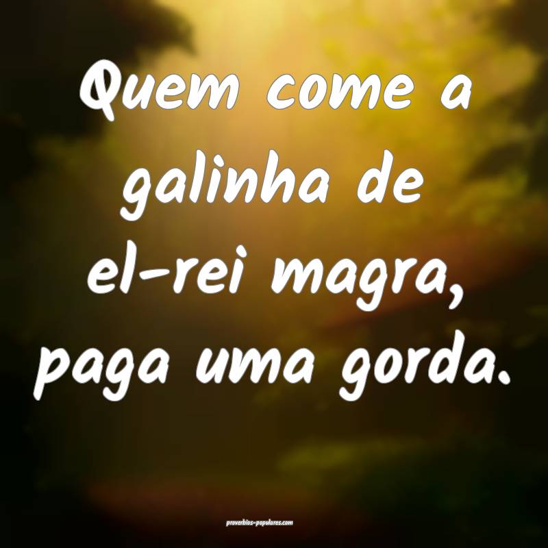 Quem come a galinha de el-rei magra, paga uma gorda.
...