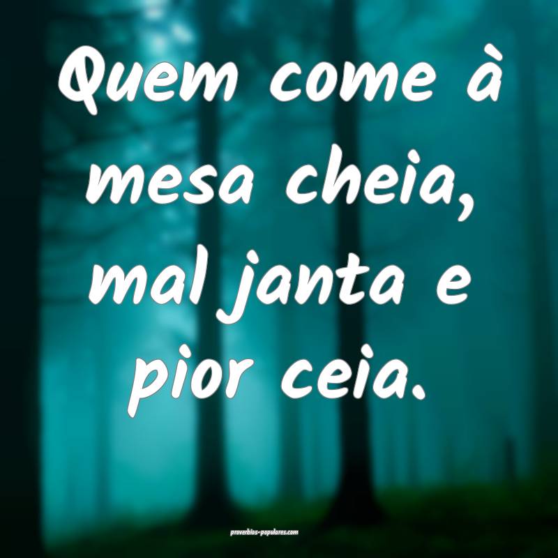Quem come à mesa cheia, mal janta e pior ceia.
...