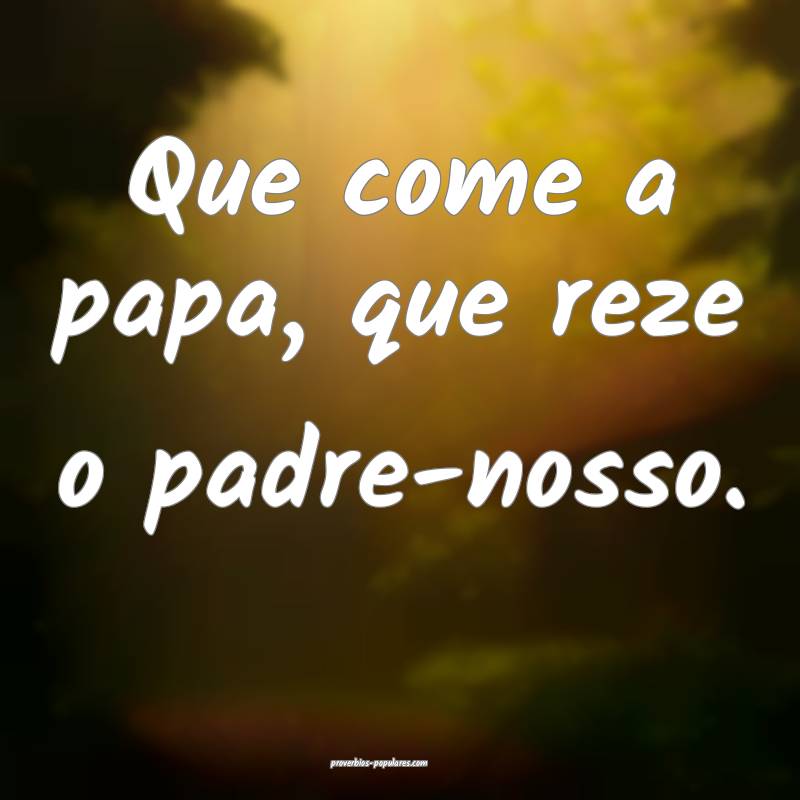 Que come a papa, que reze o padre-nosso.
...