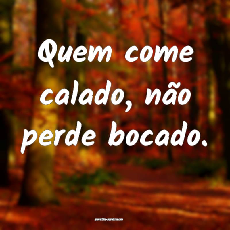 Quem come calado, não perde bocado.
 ...