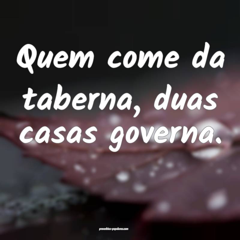 Quem come da taberna, duas casas governa.
...