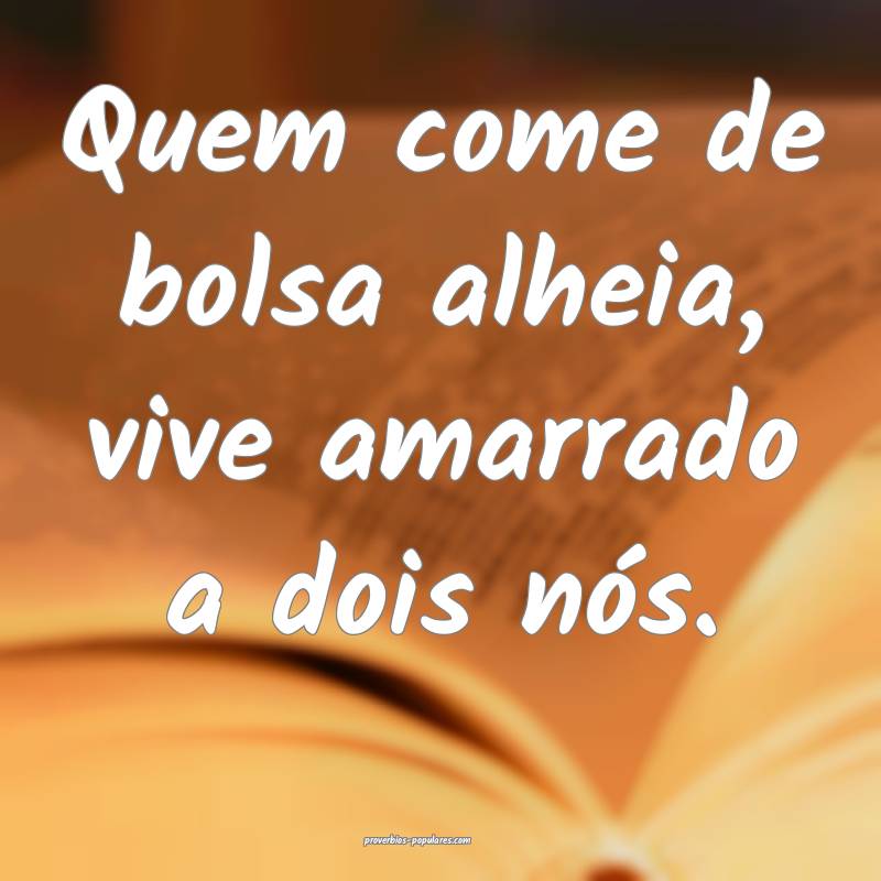 Quem come de bolsa alheia, vive amarrado a dois nós.
...