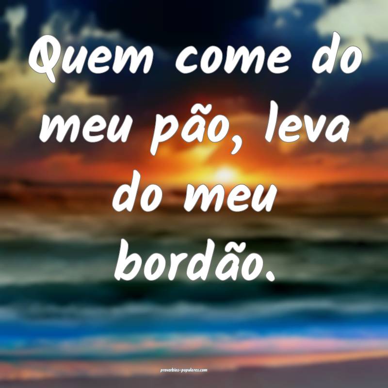 Quem come do meu pão, leva do meu bordão.
...