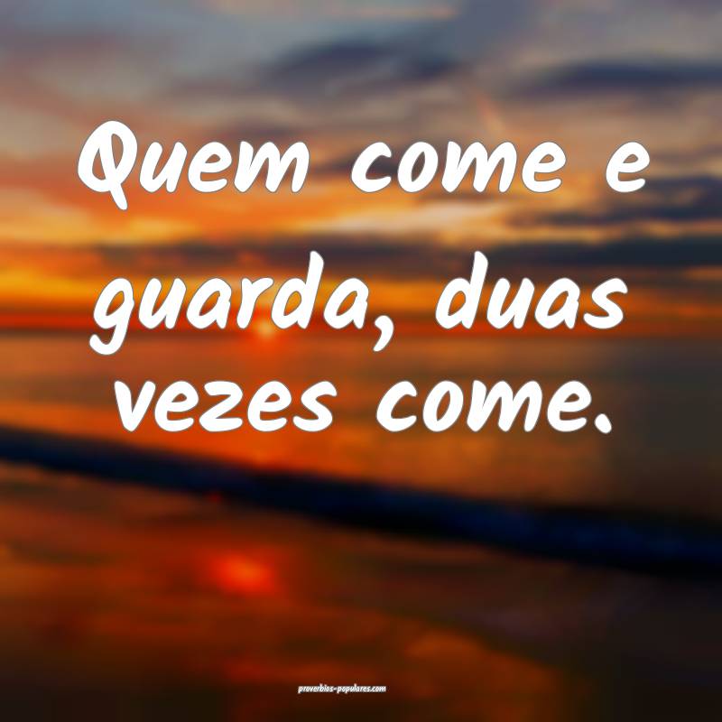 Quem come e guarda, duas vezes come.
...
