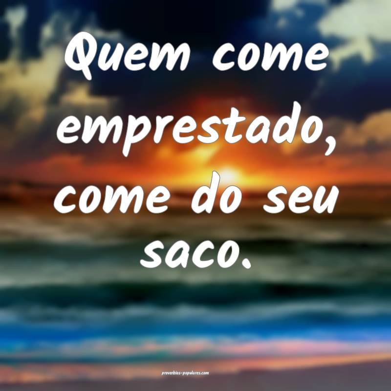 Quem come emprestado, come do seu saco.
 ...