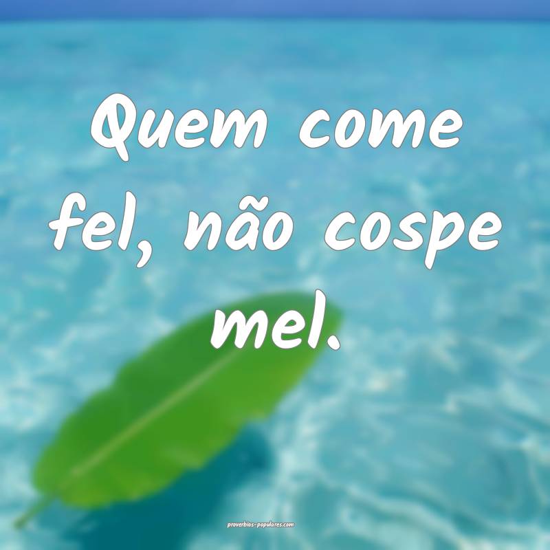 Quem come fel, não cospe mel.
...