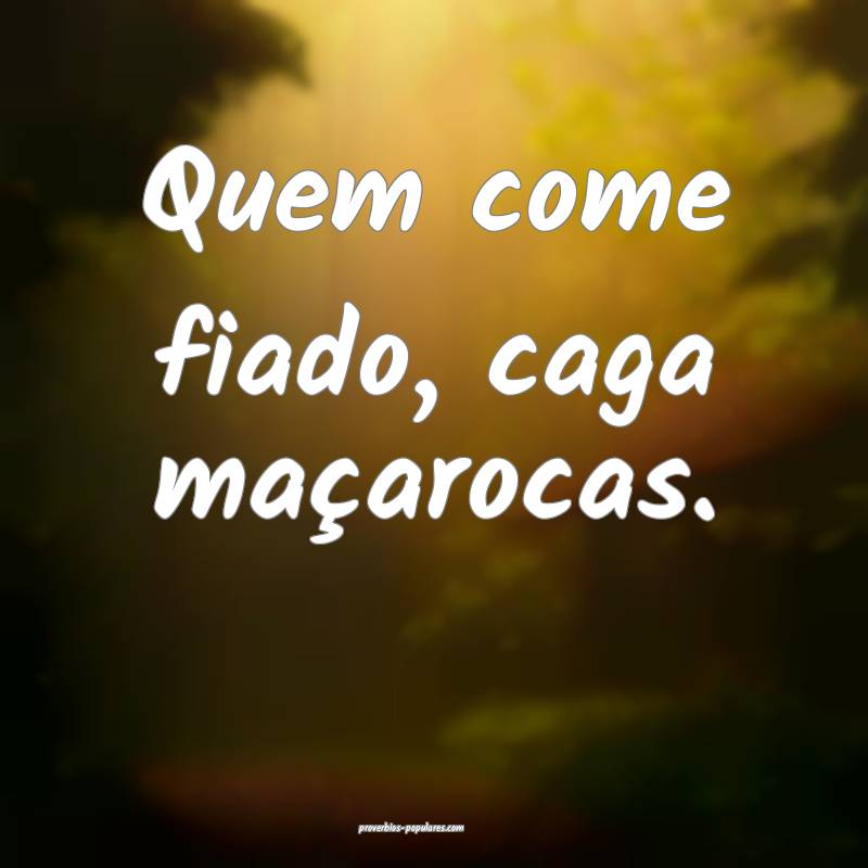 Quem come fiado, caga maçarocas.
...