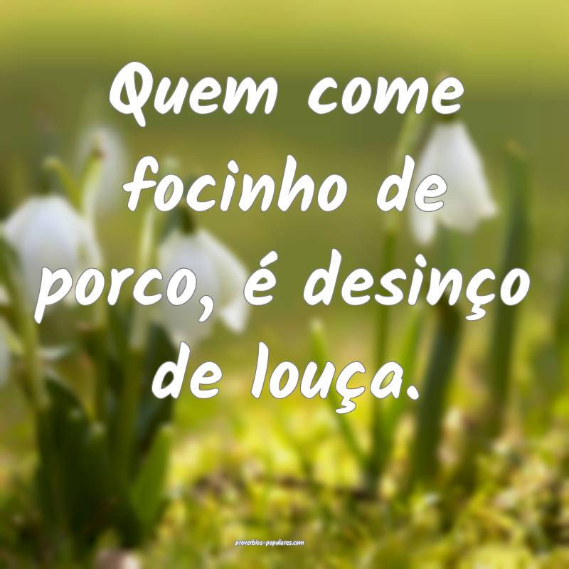 Quem come focinho de porco, é desinço de louça.
...