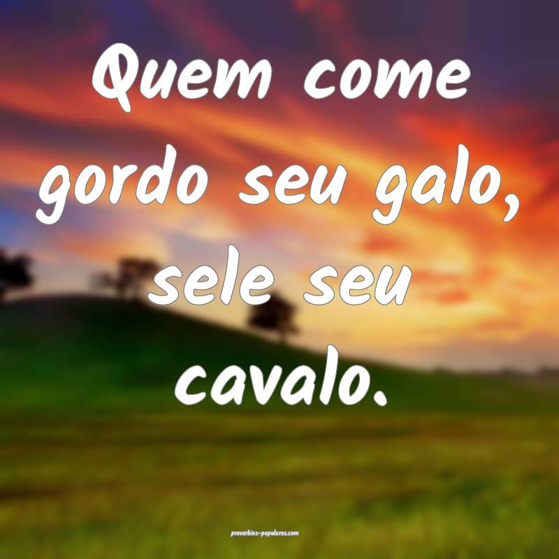 Quem come gordo seu galo, sele seu cavalo.
...