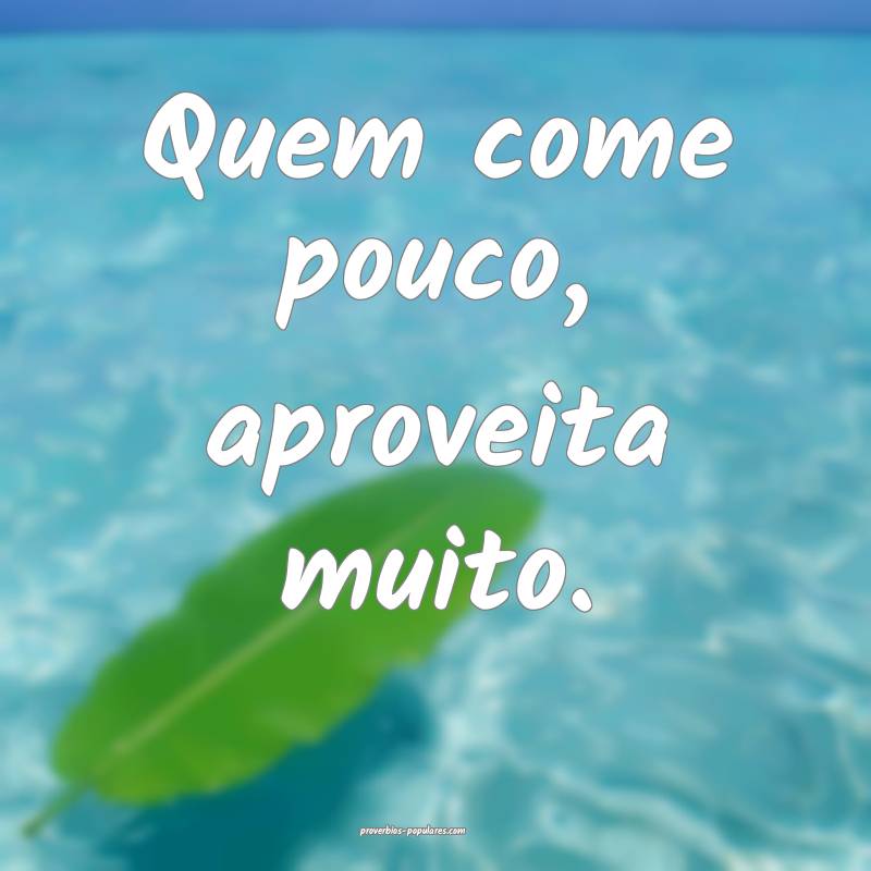 Quem come pouco, aproveita muito.
 ...