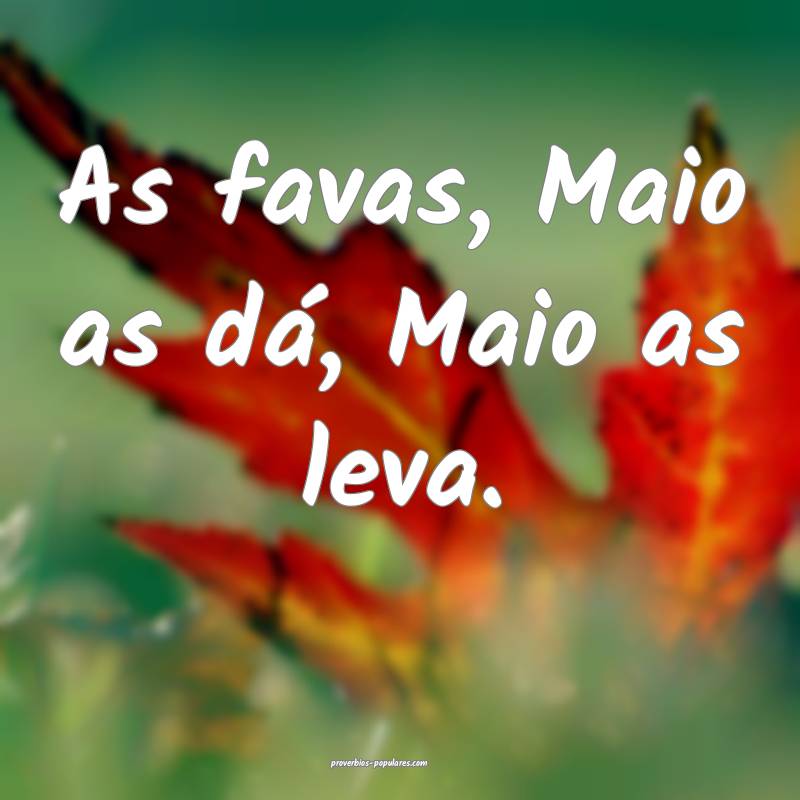 As favas, Maio as dá, Maio as leva.
 ...