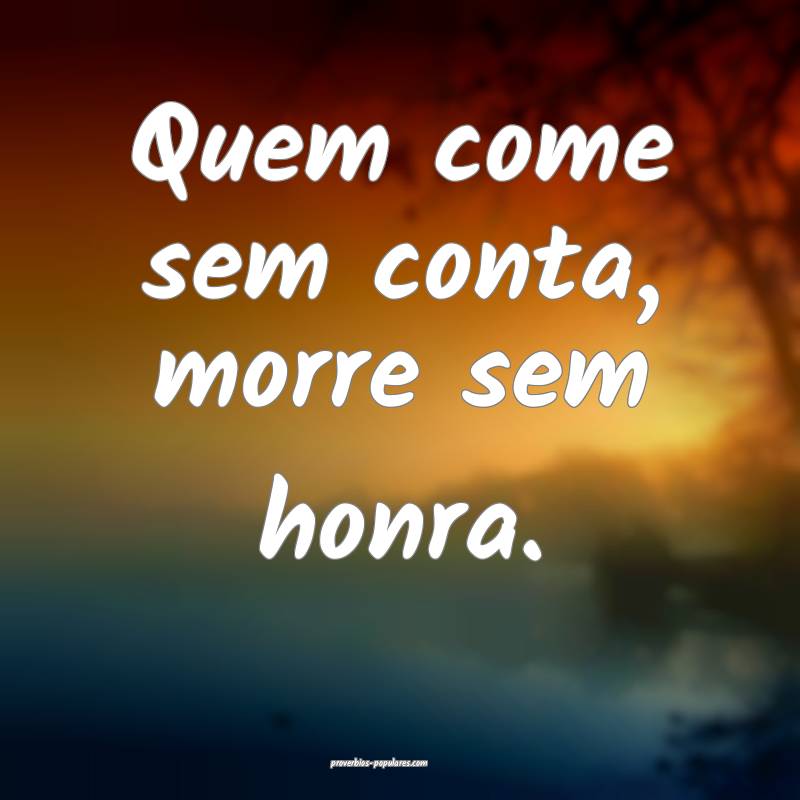 Quem come sem conta, morre sem honra.
...