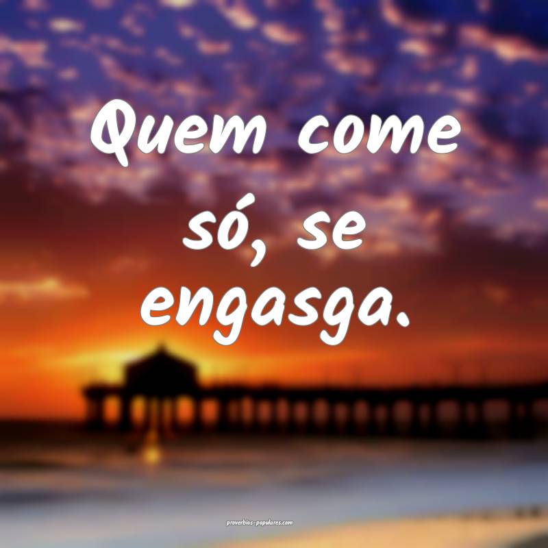 Quem come só, se engasga.
...