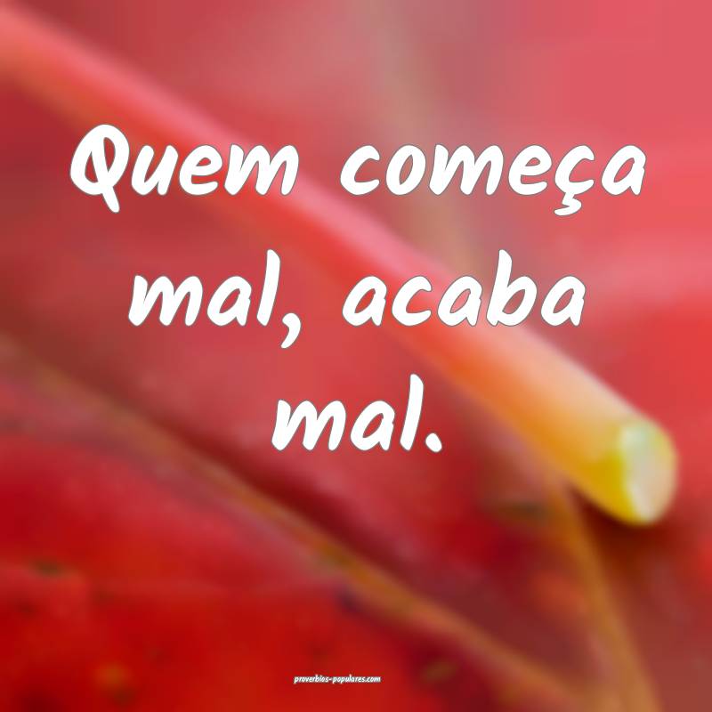 Quem começa mal, acaba mal.
...