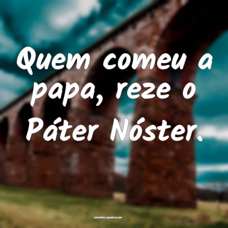 Quem comeu a papa, reze o Páter Nóster.
 ...