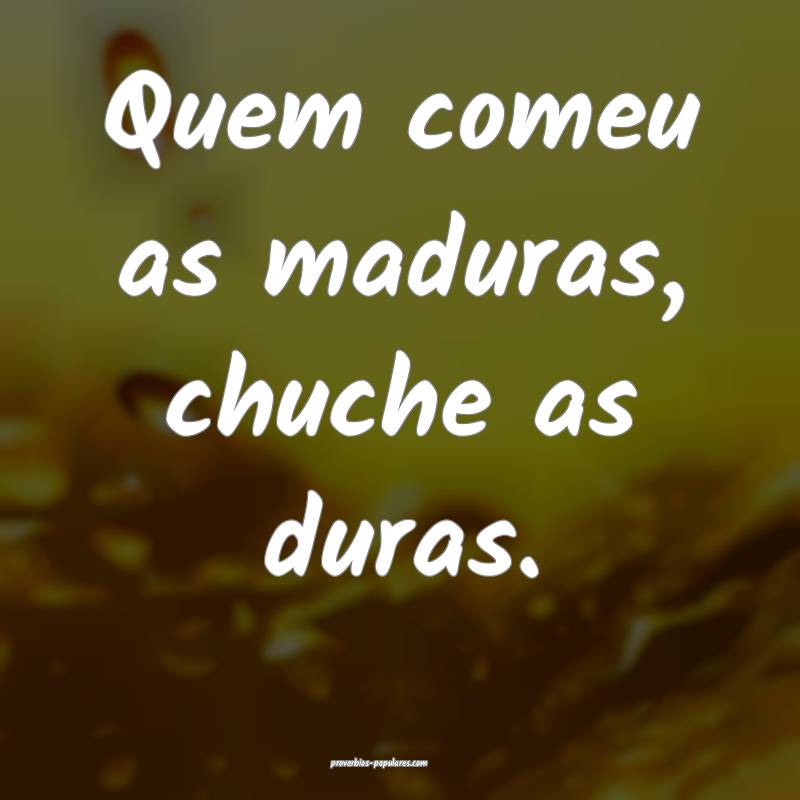 Quem comeu as maduras, chuche as duras.
...