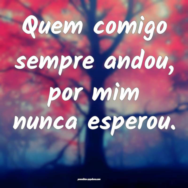 Quem comigo sempre andou, por mim nunca esperou.
...