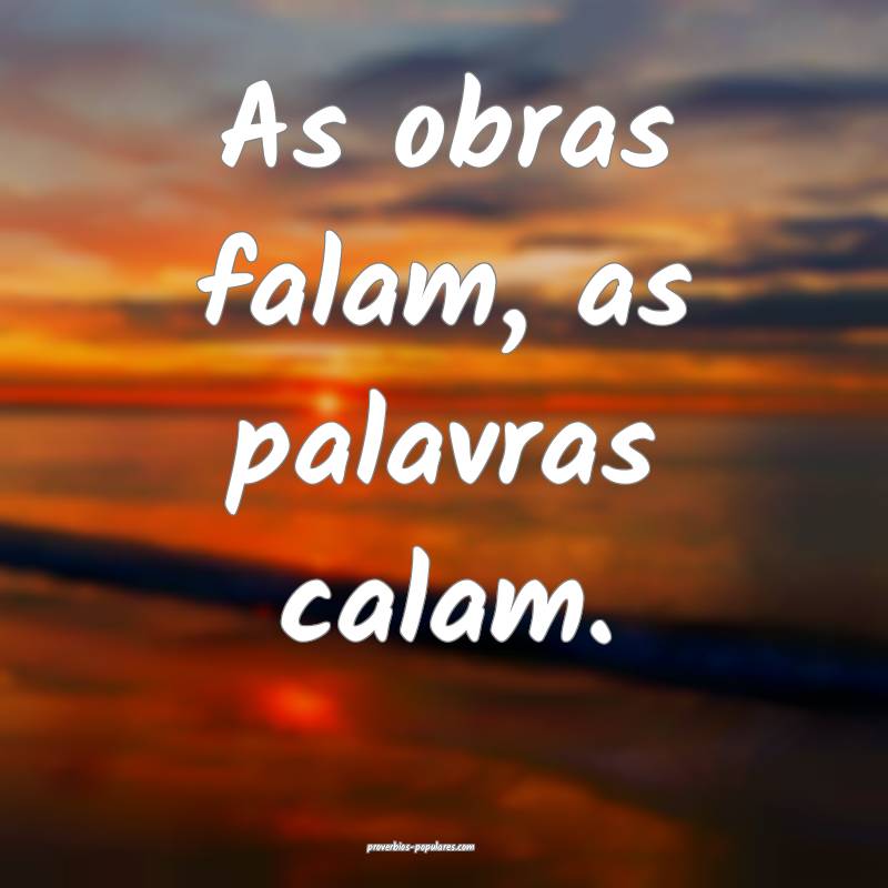 As obras falam, as palavras calam.
...