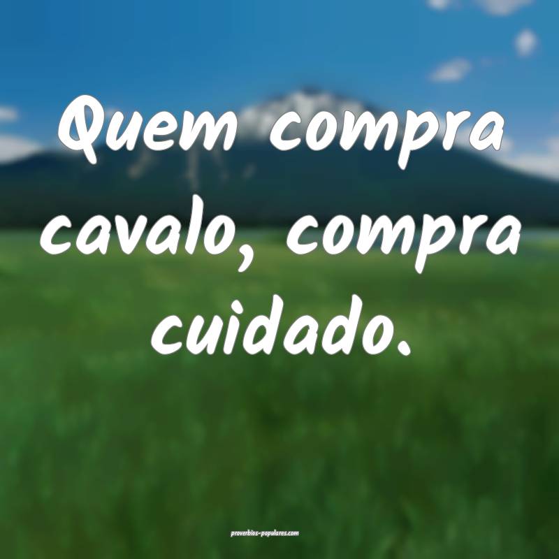 Quem compra cavalo, compra cuidado.
...