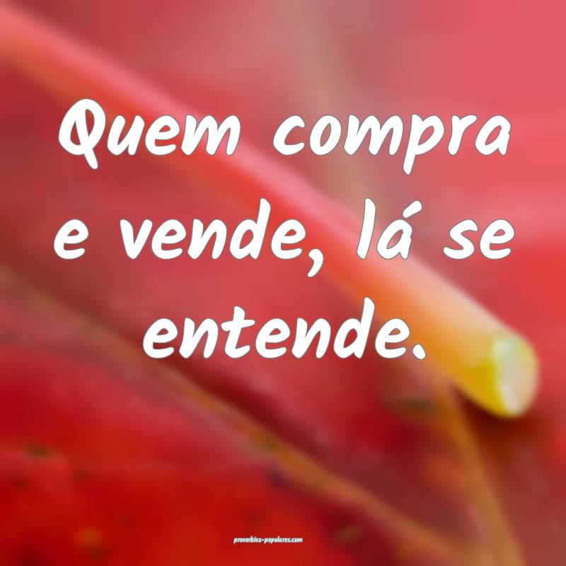Quem compra e vende, lá se entende.
...