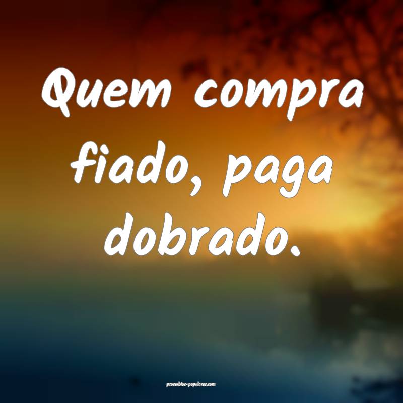 Quem compra fiado, paga dobrado.
...