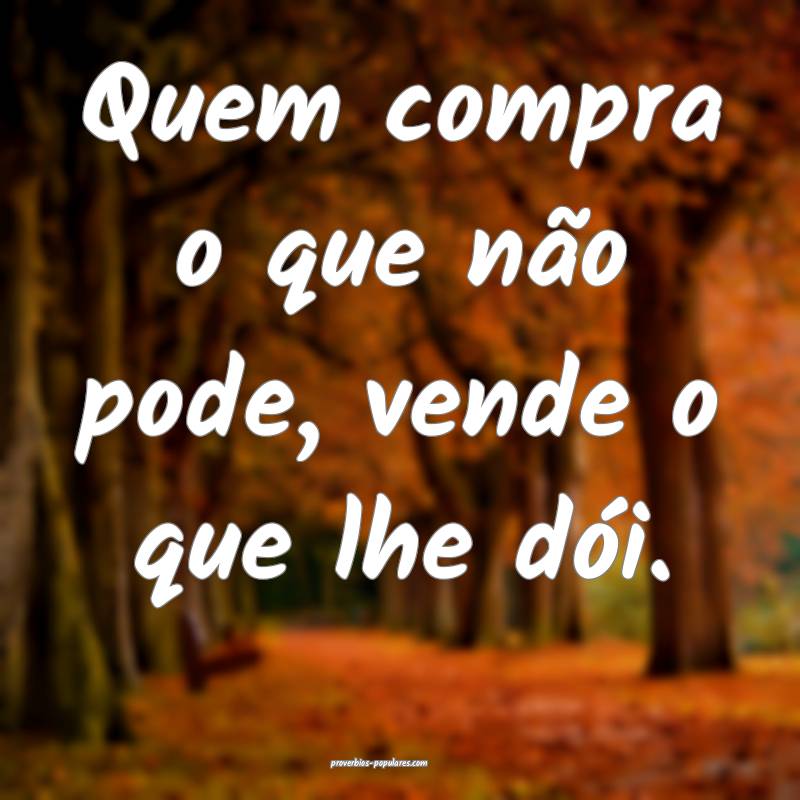 Quem compra o que não pode, vende o que lhe dói.
...