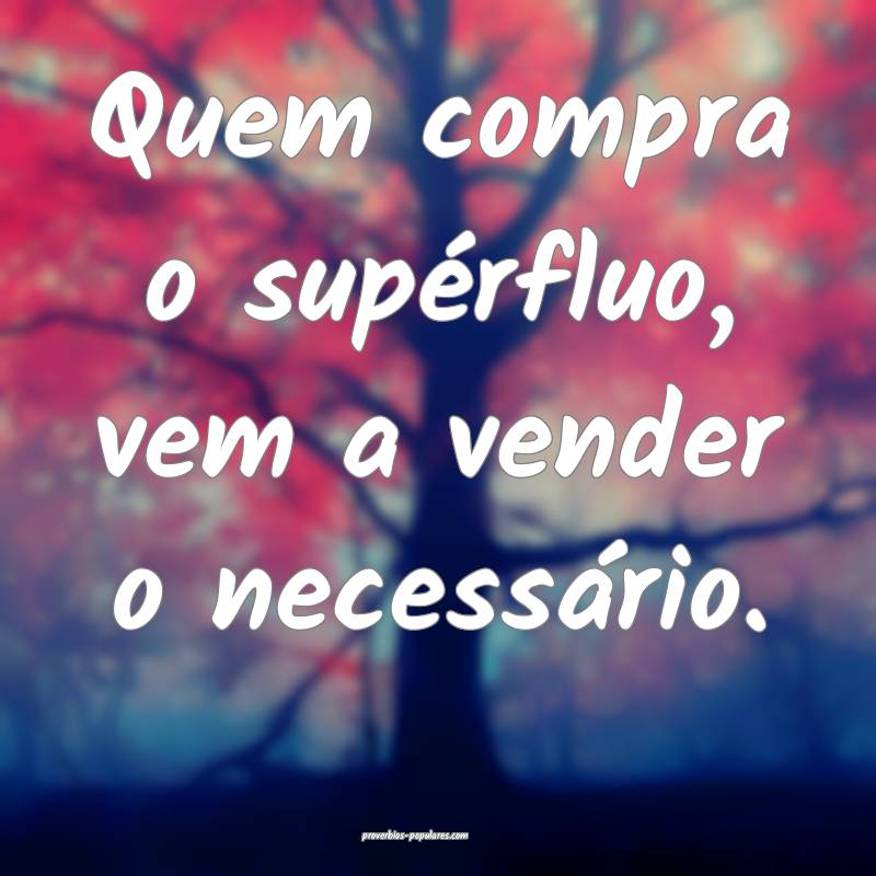 Quem compra o supérfluo, vem a vender o necessário.
...