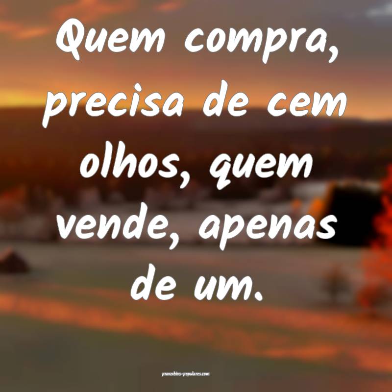 Quem compra, precisa de cem olhos, quem vende, apenas de um.
...