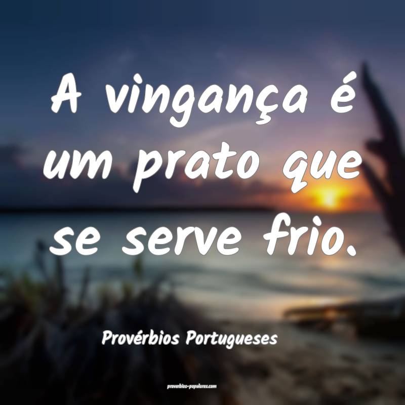 A vingança é um prato que se serve frio.
...
