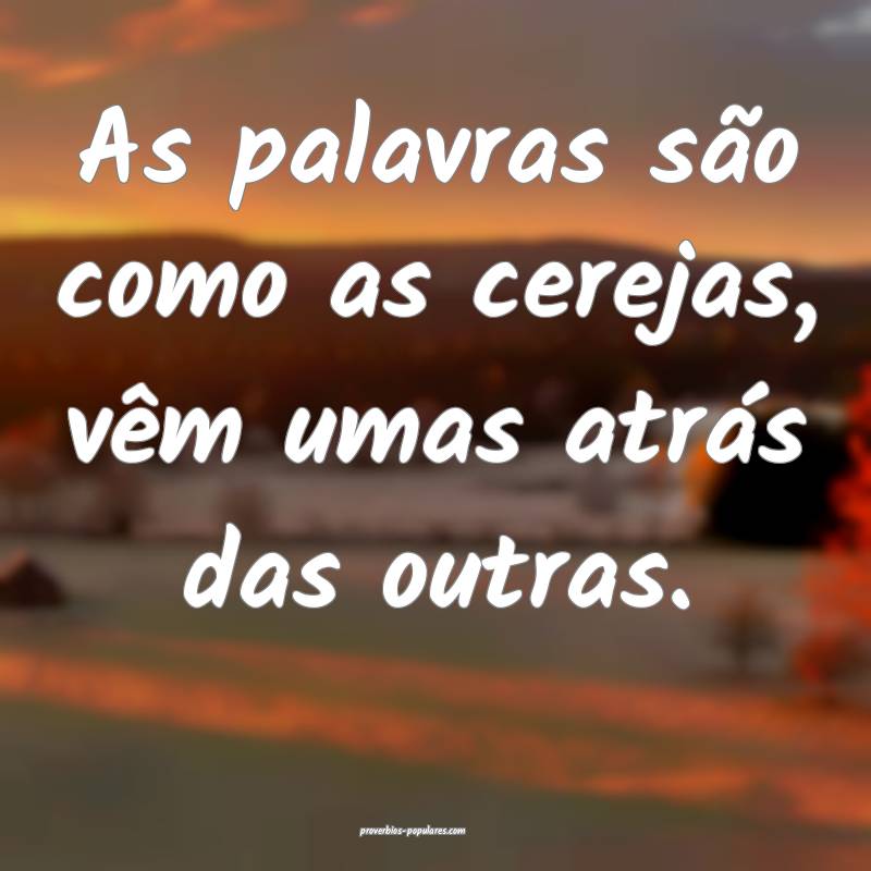 As palavras são como as cerejas, vêm umas atrás das outras.
...