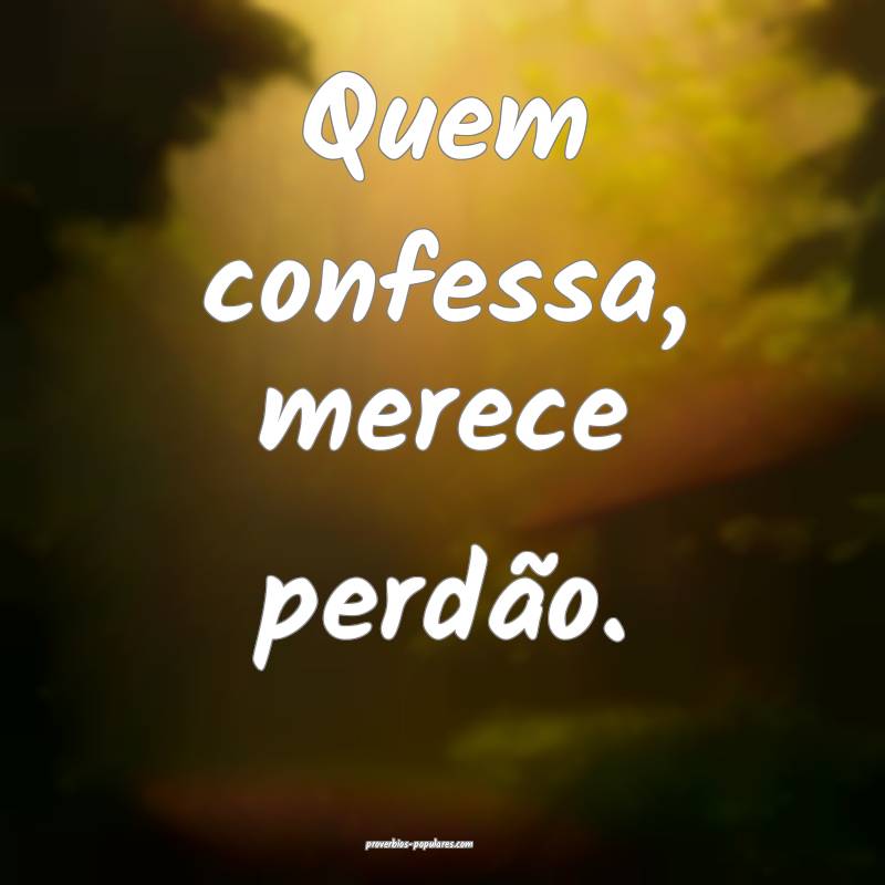 Quem confessa, merece perdão.
...