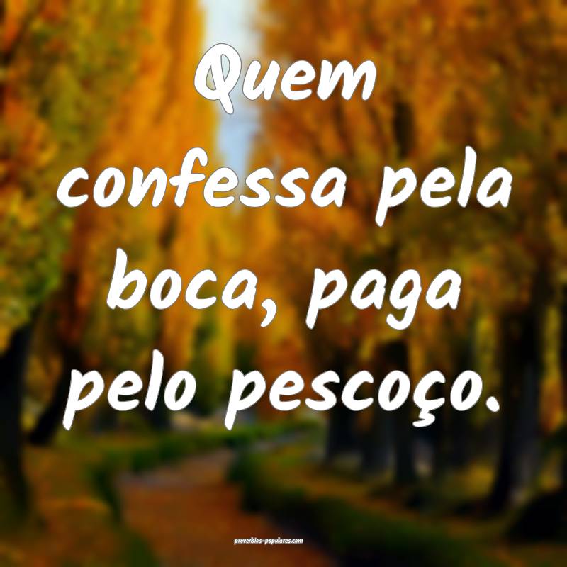 Quem confessa pela boca, paga pelo pescoço.
...